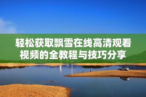 轻松获取飘雪在线高清观看视频的全教程与技巧分享