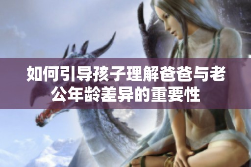 如何引导孩子理解爸爸与老公年龄差异的重要性