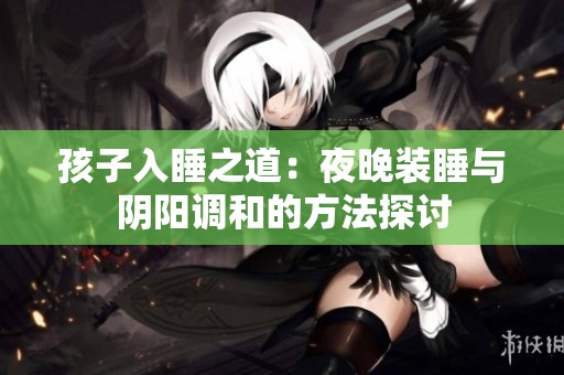孩子入睡之道：夜晚装睡与阴阳调和的方法探讨
