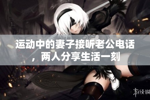 运动中的妻子接听老公电话，两人分享生活一刻