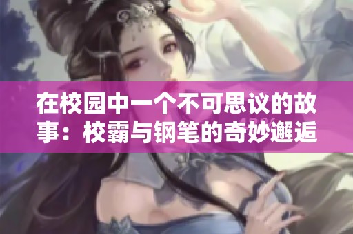 在校园中一个不可思议的故事：校霸与钢笔的奇妙邂逅