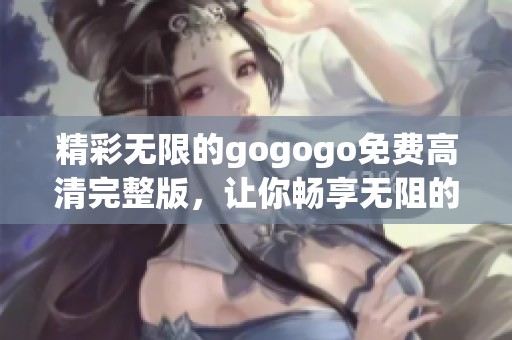 精彩无限的gogogo免费高清完整版，让你畅享无阻的视听盛宴