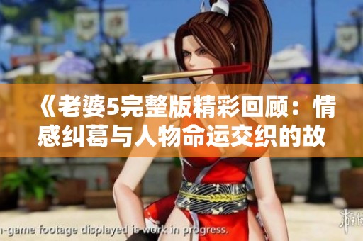 《老婆5完整版精彩回顾：情感纠葛与人物命运交织的故事》