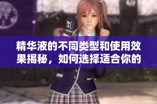精华液的不同类型和使用效果揭秘，如何选择适合你的产品