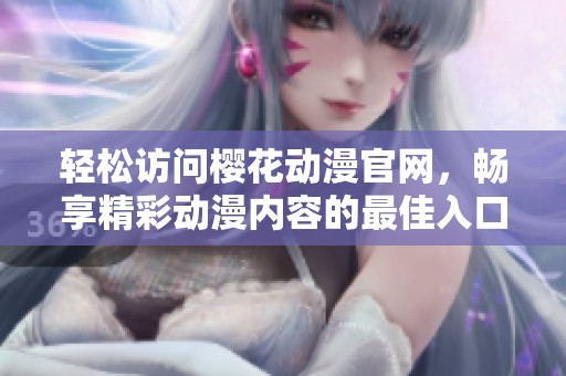 轻松访问樱花动漫官网，畅享精彩动漫内容的最佳入口