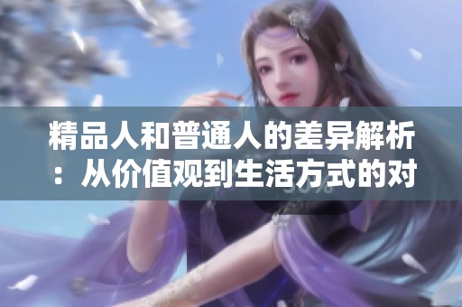 精品人和普通人的差异解析：从价值观到生活方式的对比
