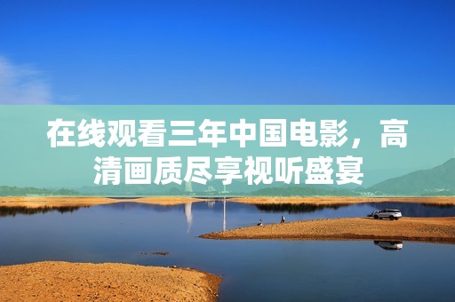 在线观看三年中国电影，高清画质尽享视听盛宴