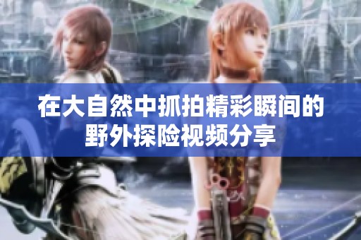 在大自然中抓拍精彩瞬间的野外探险视频分享