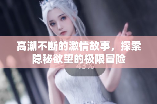 高潮不断的激情故事，探索隐秘欲望的极限冒险