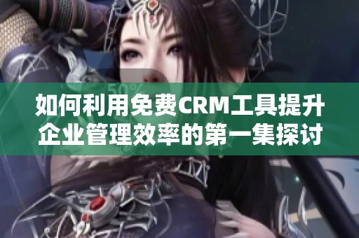 如何利用免费CRM工具提升企业管理效率的第一集探讨