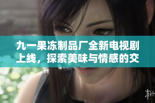 九一果冻制品厂全新电视剧上线，探索美味与情感的交织之旅