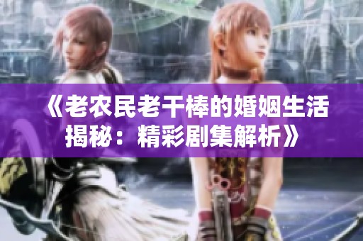 《老农民老干棒的婚姻生活揭秘：精彩剧集解析》