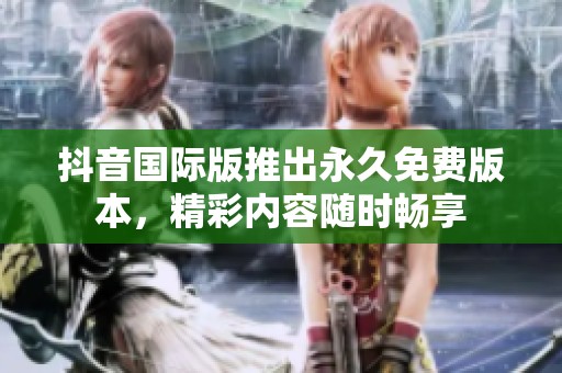 抖音国际版推出永久免费版本，精彩内容随时畅享