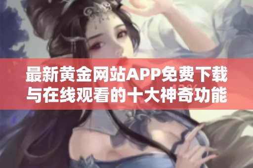 最新黄金网站APP免费下载与在线观看的十大神奇功能揭秘