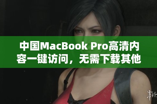 中国MacBook Pro高清内容一键访问，无需下载其他软件