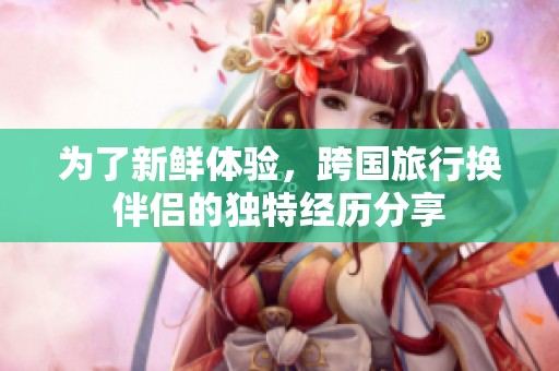 为了新鲜体验，跨国旅行换伴侣的独特经历分享