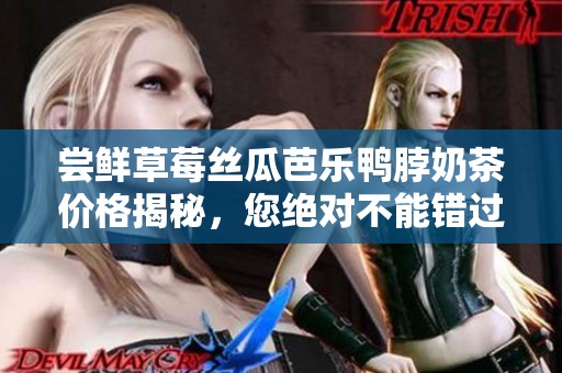 尝鲜草莓丝瓜芭乐鸭脖奶茶价格揭秘，您绝对不能错过的美味选择