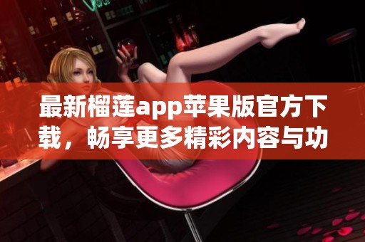 最新榴莲app苹果版官方下载，畅享更多精彩内容与功能