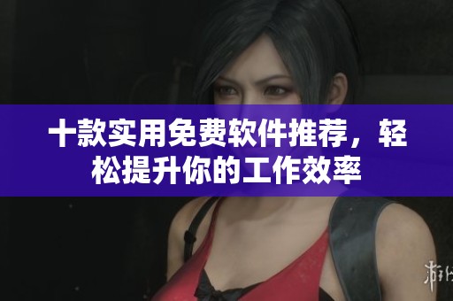 十款实用免费软件推荐，轻松提升你的工作效率