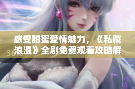 感受甜蜜爱情魅力，《私藏浪漫》全剧免费观看攻略解析