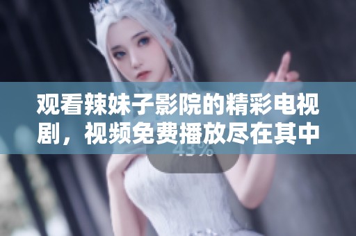 观看辣妹子影院的精彩电视剧，视频免费播放尽在其中