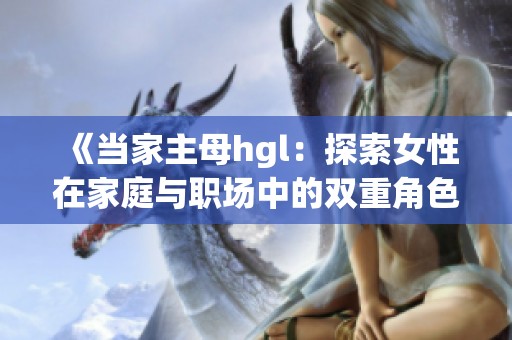 《当家主母hgl：探索女性在家庭与职场中的双重角色》