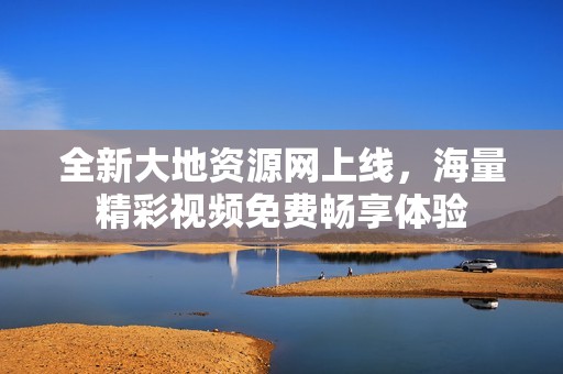 全新大地资源网上线，海量精彩视频免费畅享体验
