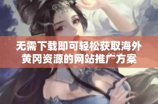无需下载即可轻松获取海外黄冈资源的网站推广方案