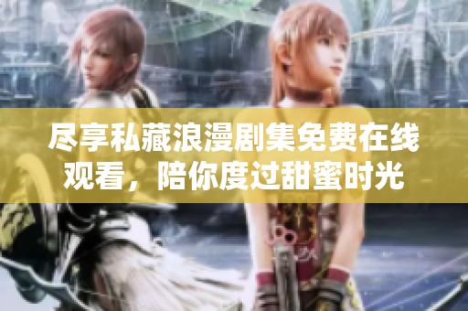 尽享私藏浪漫剧集免费在线观看，陪你度过甜蜜时光