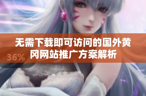 无需下载即可访问的国外黄冈网站推广方案解析