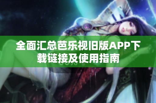 全面汇总芭乐视旧版APP下载链接及使用指南