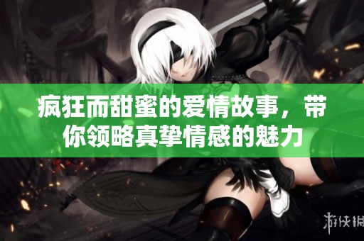 疯狂而甜蜜的爱情故事，带你领略真挚情感的魅力