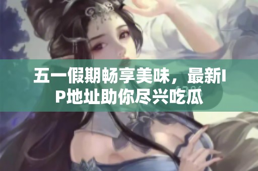 五一假期畅享美味，最新IP地址助你尽兴吃瓜
