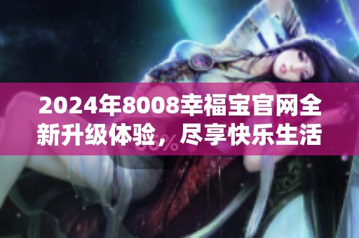 2024年8008幸福宝官网全新升级体验，尽享快乐生活！
