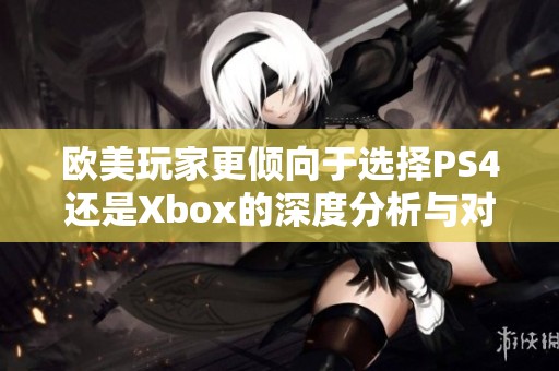 欧美玩家更倾向于选择PS4还是Xbox的深度分析与对比