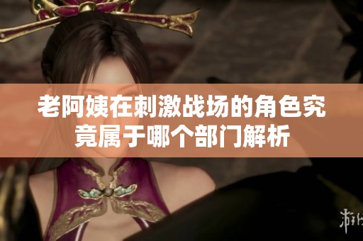 老阿姨在刺激战场的角色究竟属于哪个部门解析