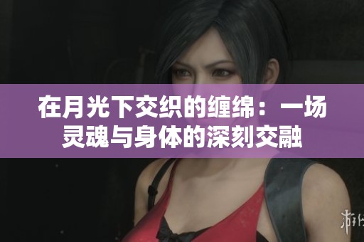 在月光下交织的缠绵：一场灵魂与身体的深刻交融