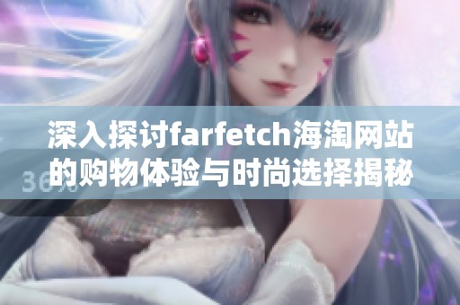 深入探讨farfetch海淘网站的购物体验与时尚选择揭秘