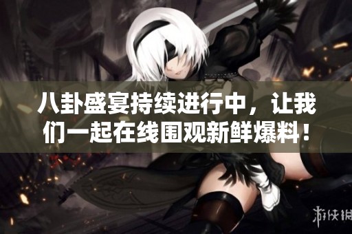 八卦盛宴持续进行中，让我们一起在线围观新鲜爆料！