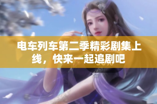 电车列车第二季精彩剧集上线，快来一起追剧吧