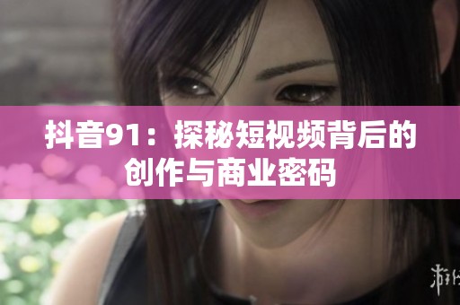 抖音91：探秘短视频背后的创作与商业密码