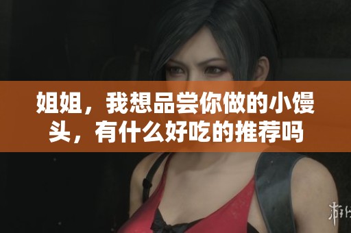 姐姐，我想品尝你做的小馒头，有什么好吃的推荐吗