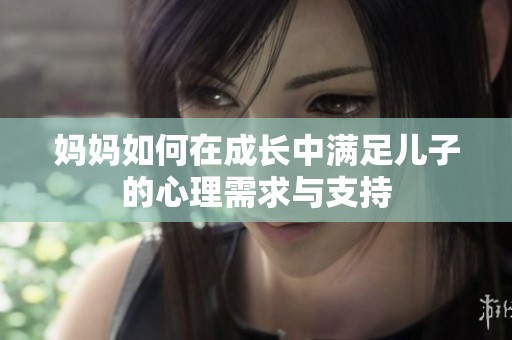 妈妈如何在成长中满足儿子的心理需求与支持