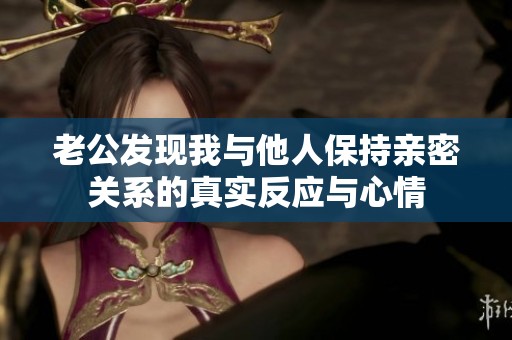 老公发现我与他人保持亲密关系的真实反应与心情