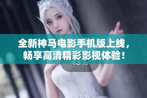 全新神马电影手机版上线，畅享高清精彩影视体验！