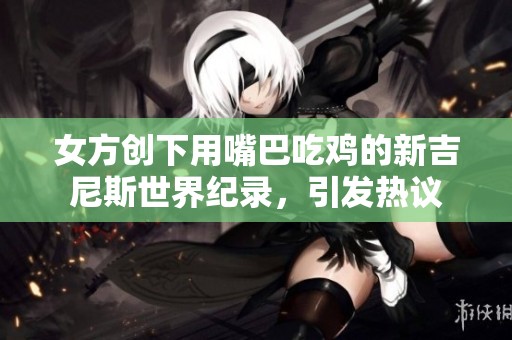 女方创下用嘴巴吃鸡的新吉尼斯世界纪录，引发热议