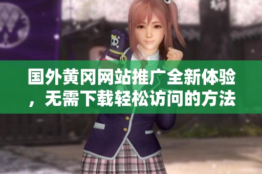 国外黄冈网站推广全新体验，无需下载轻松访问的方法