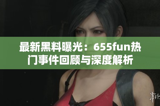 最新黑料曝光：655fun热门事件回顾与深度解析