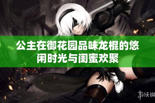 公主在御花园品味龙棍的悠闲时光与闺蜜欢聚