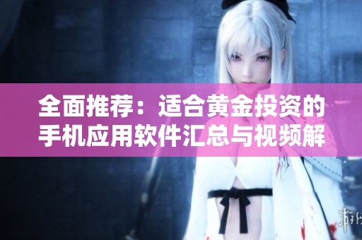 全面推荐：适合黄金投资的手机应用软件汇总与视频解析